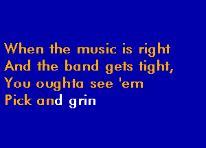 When the music is right
And the bond gets fight,

You oughta see 'em
Pick and grin