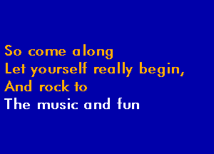 So come along
Lei yourself really begin,

And rock to

The music and fun