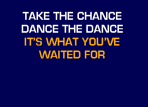 TAKE THE CHANGE

DANCE THE DANCE

IT'S WHAT YOU'VE
WAITED FOR