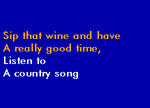 Sip that wine and have
A really good time,

Listen to
A country song