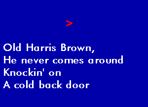 Old Ha rris Brown,

He never comes around
Knockin' on

A cold back door
