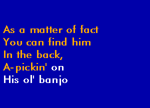 As a matter of fad
You can find him

In the back,

A-pickin' on
His ol' banio