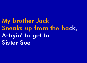 My brother Jack
Sneaks up from the back,

A-fryin' to get to
Sister Sue