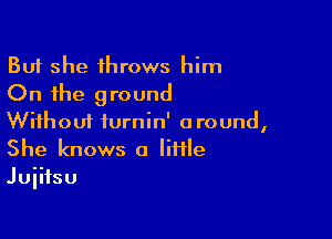 But she throws him
On the ground

Without iurnin' around,
She knows a Iiiile

Jujitsu