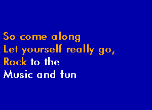 So come along
Lei yourself really go,

Rock to the
Music and fun