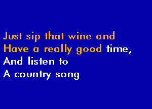 Just sip that wine and
Have a really good time,

And listen to
A country song