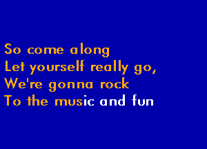 So come along
Lei yourself really go,

We're gonna rock
To the music and fun