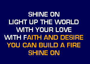 SHINE 0N
LIGHT UP THE WORLD
WITH YOUR LOVE
WITH FAITH AND DESIRE
YOU CAN BUILD A FIRE
SHINE 0N