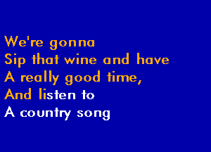 We're gonna
Sip that wine and have

A really good time,
And listen to
A country song