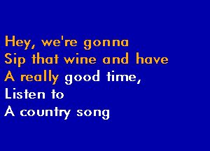 Hey, we're gonna
Sip that wine and have

A really good time,
Listen to
A country song