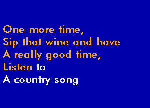 One more time,
Sip that wine and have

A really good time,
Listen to
A country song
