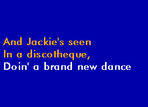 And Jackie's seen

In a discoiheque,
Doin' a brand new dance