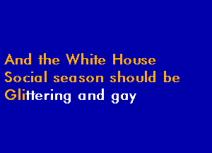 And the White House

Social season should be
Gliftering and gay