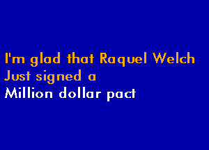 I'm glad that Raquel Welch

Just signed a
Million dollar pad