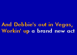 And Debbie's ou1 in Vegas,

Workin' up a brand new act
