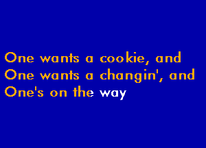 One wanis a cookie, and

One wants a changin', and
One's on the way