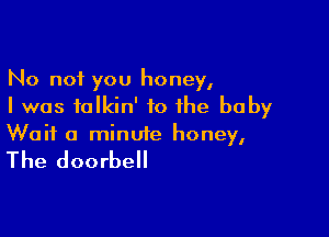 No not you honey,
I was talkin' to the baby

Wait a minute honey,

The doorbell