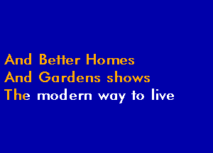 And Better Homes

And Go rdens shows

The modern way to live