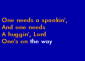 One needs a sponkin',
And one needs

A huggin', Lord
One's on the way