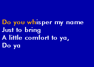 Do you whisper my name
Just to bring

A lime comfort to ya,
Do ya