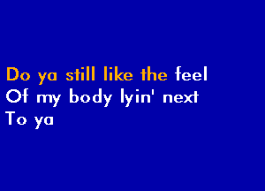 Do yo still like the feel

Of my body Iyin' nexf
To ya