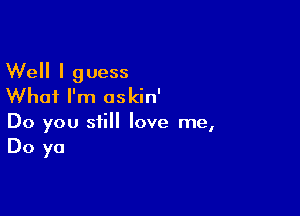 Well I guess
Whai I'm oskin'

Do you still love me,
Do ya