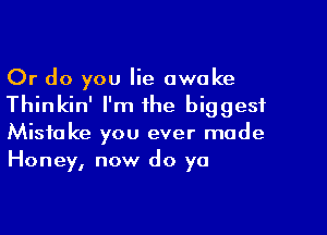 Or do you lie awake
Thinkin' I'm the biggest
Mistake you ever made
Honey, now do ya