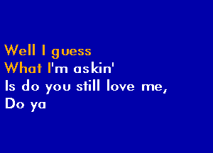 Well I guess
Whai I'm oskin'

Is do you still love me,
Do ya