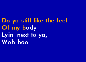 Do ya still like the feel
Of my body

Lyin' next to yo,
Woh hoo