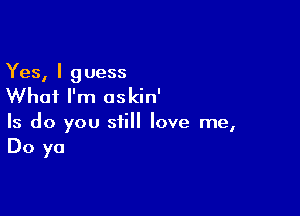 Yes, I guess
Whai I'm oskin'

Is do you still love me,
Do ya