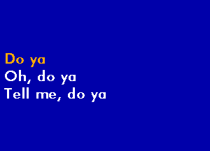 Do yo

Oh, do ya

Tell me, do ya