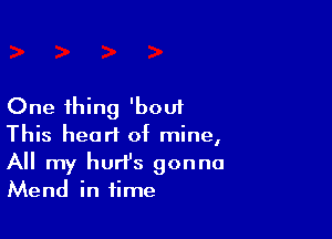 One thing 'boui

This heart of mine,
All my hurl's gonna
Mend in time