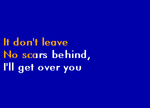 It don't leave

No scars behind,
I'll get over you