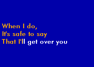 When I do,

HJs safe to say
That I'll get over you