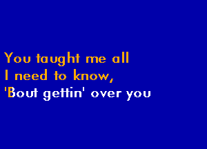 You taught me all

I need to know,
'Bouf geHin' over you