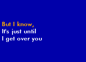 But I know,

HJs just until
I get over you