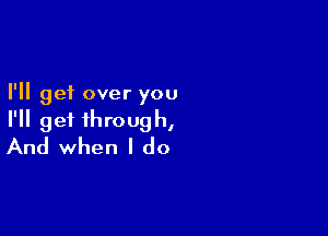 I'll get over you

I'll get through,
And when I do