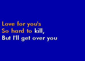 Love for you's

So hard to kill,

But I'll get over you