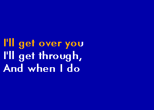 I'll get over you

I'll get through,
And when I do