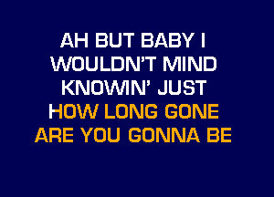 AH BUT BABY I
WOULDMT MIND
KNOVVIM JUST
HOW LONG GONE
ARE YOU GONNA BE