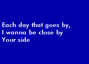 Each day that goes by,

I wanna be close by
Your side