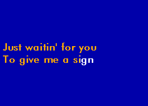 Just waitin' for you

To give me a sign