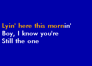 Lyin' here this mornin'

Boy, I know you're
Still the one
