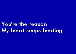 You're the reason

My heart keeps beating