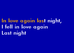 In love again last night,

I fell in love again
Last night