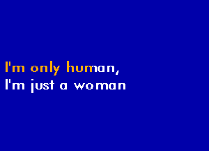 I'm only human,

I'm just a woman