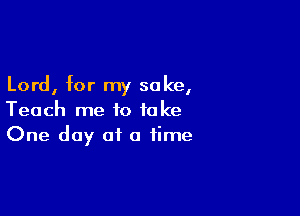 Lord, for my sake,

Teach me to take
One day at a time