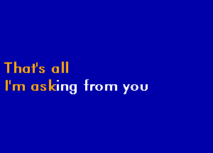 Thai's all

I'm asking from you