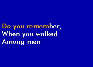 Do you re member,

When you walked

Among men