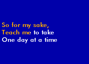 So for my sake,

Teach me to take
One day at a time